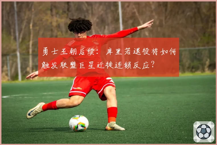 勇士王朝后续：库里若退役将如何触发联盟巨星迁徙连锁反应？