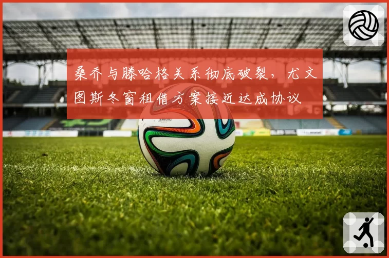 桑乔与滕哈格关系彻底破裂，尤文图斯冬窗租借方案接近达成协议