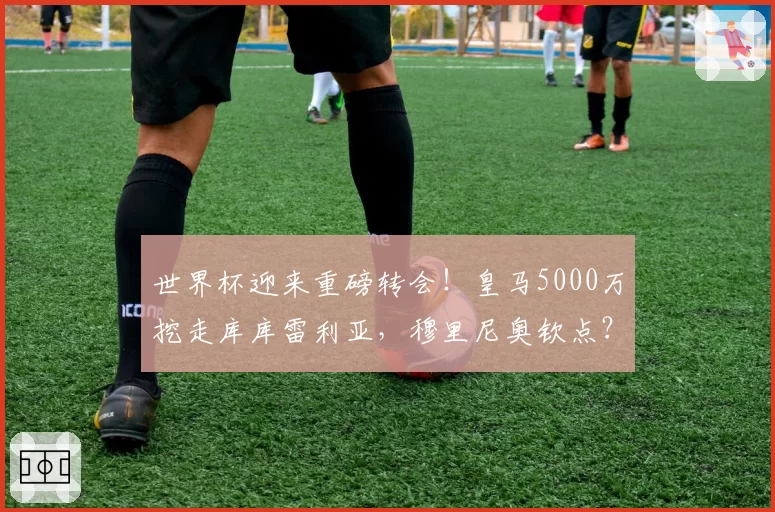 世界杯迎来重磅转会！皇马5000万挖走库库雷利亚，穆里尼奥钦点？