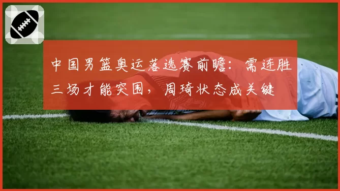 中国男篮奥运落选赛前瞻:需连胜三场才能突围,周琦状态成关键