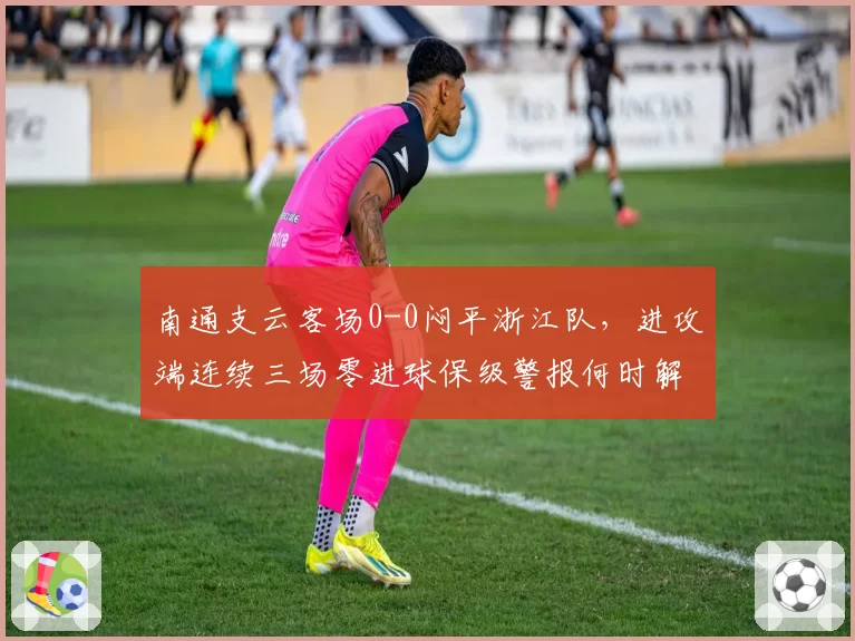 南通支云客场0-0闷平浙江队，进攻端连续三场零进球保级警报何时解除？