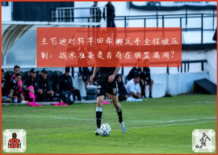王艺迪对阵早田希娜反手全程被压制，战术准备是否存在明显漏洞？