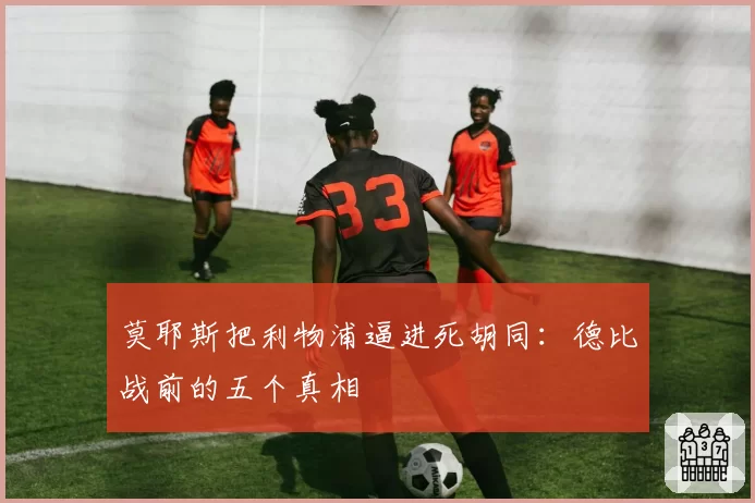 莫耶斯把利物浦逼进死胡同：德比战前的五个真相