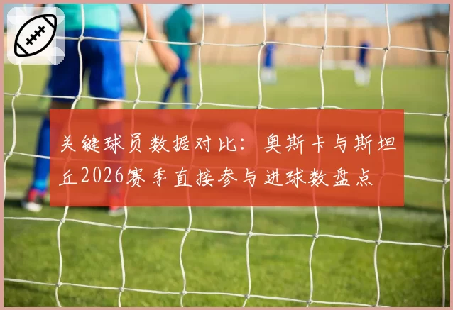 关键球员数据对比:奥斯卡与斯坦丘2026赛季直接参与进球数盘点