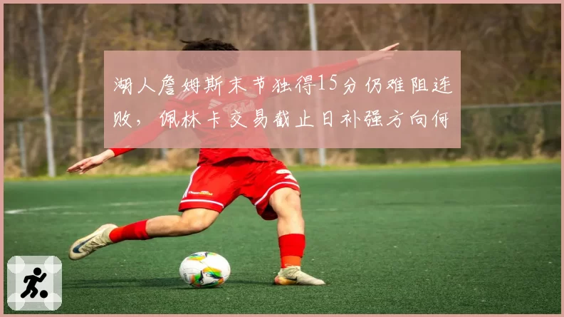 湖人詹姆斯末节独得15分仍难阻连败，佩林卡交易截止日补强方向何在？
