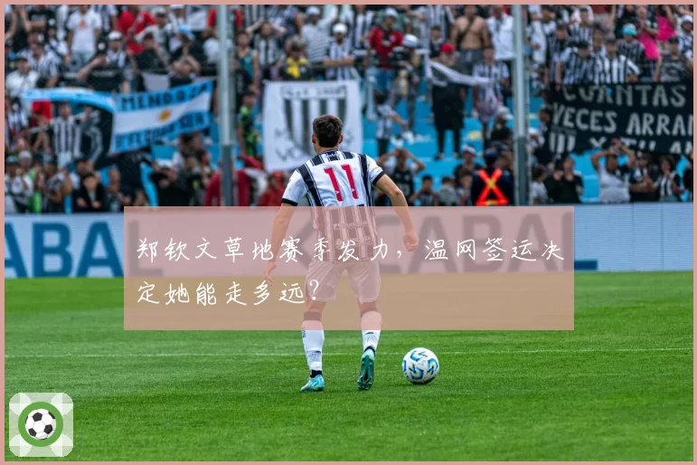郑钦文草地赛季发力,温网签运决定她能走多远?