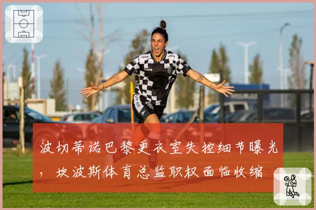 波切蒂诺巴黎更衣室失控细节曝光，坎波斯体育总监职权面临收缩