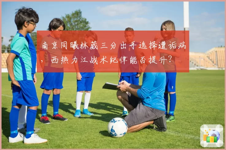 南京同曦林葳三分出手选择遭诟病，西热力江战术纪律能否提升？