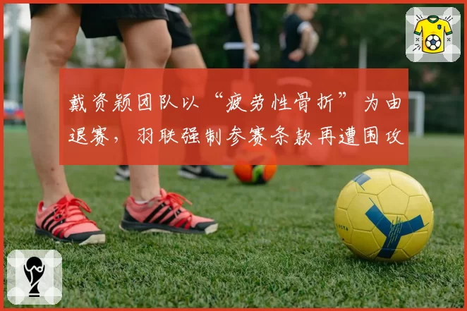 戴资颖团队以“疲劳性骨折”为由退赛，羽联强制参赛条款再遭围攻