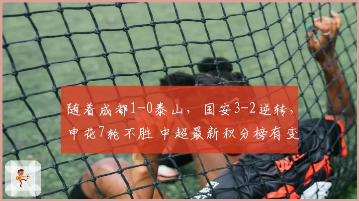 随着成都1-0泰山,国安3-2逆转,申花7轮不胜 中超最新积分榜有变