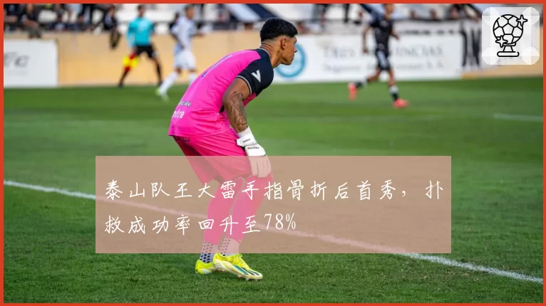 泰山队王大雷手指骨折后首秀，扑救成功率回升至78%