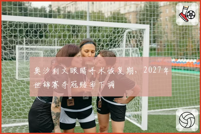 奥沙利文眼睛手术恢复期，2027年世锦赛夺冠赔率下调