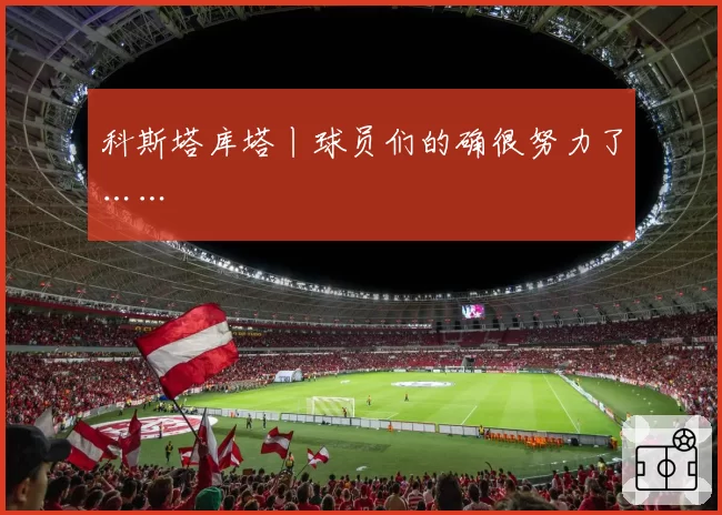 科斯塔库塔丨球员们的确很努力了……