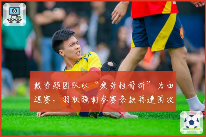 戴资颖团队以“疲劳性骨折”为由退赛，羽联强制参赛条款再遭围攻