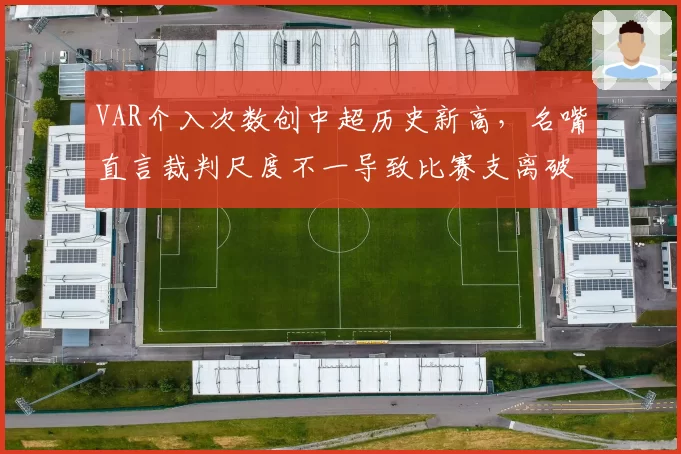 VAR介入次数创中超历史新高，名嘴直言裁判尺度不一导致比赛支离破碎