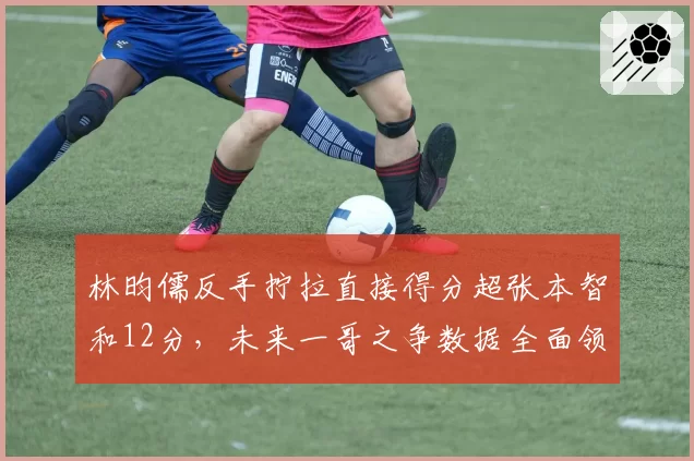 林昀儒反手拧拉直接得分超张本智和12分，未来一哥之争数据全面领先