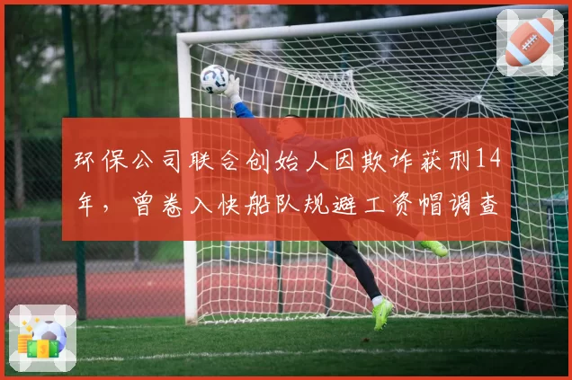环保公司联合创始人因欺诈获刑14年,曾卷入快船队规避工资帽调查