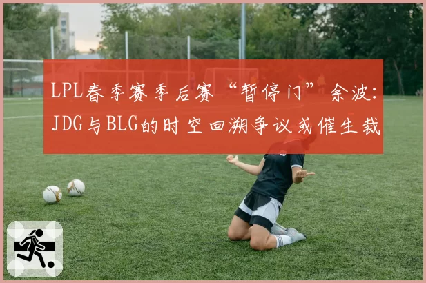 LPL春季赛季后赛“暂停门”余波:JDG与BLG的时空回溯争议或催生裁判AI系统