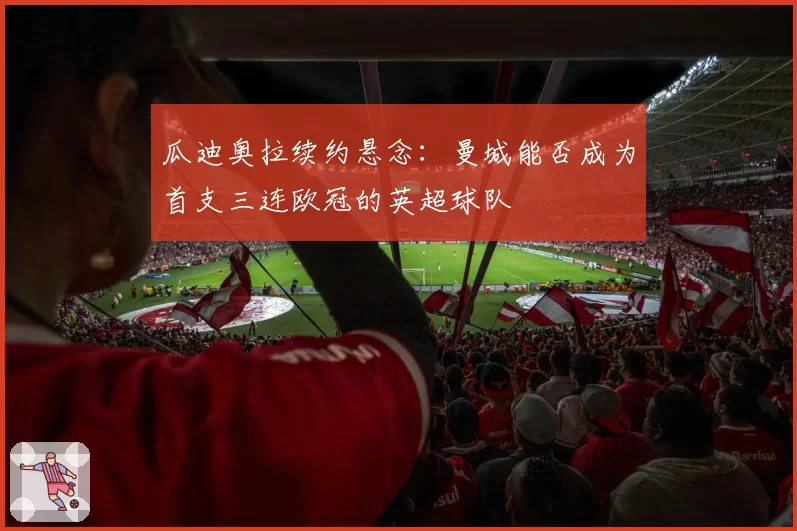 瓜迪奥拉续约悬念：曼城能否成为首支三连欧冠的英超球队