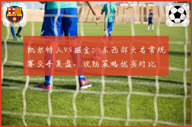 凯尔特人vs掘金：东西部头名常规赛交手复盘，攻防策略优劣对比