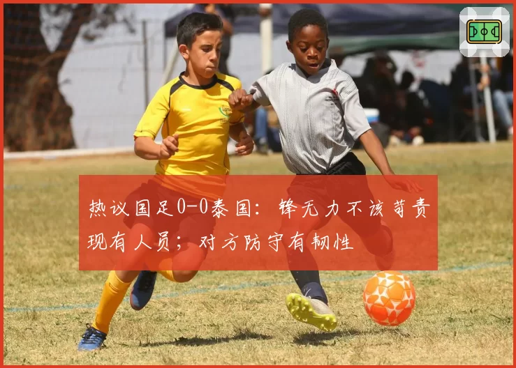 热议国足0-0泰国:锋无力不该苛责现有人员;对方防守有韧性