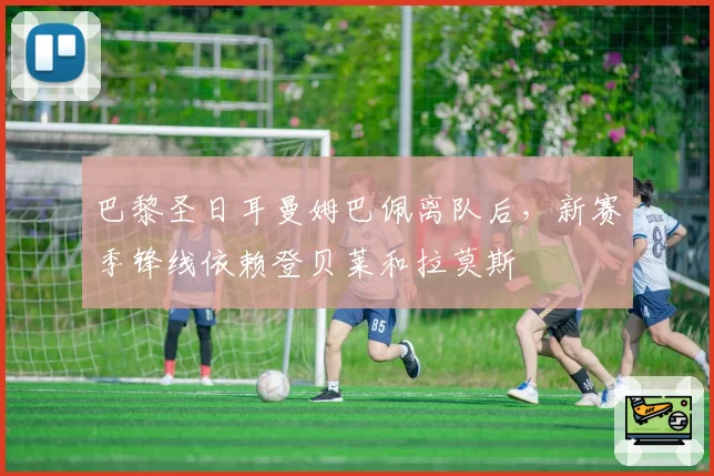 巴黎圣日耳曼姆巴佩离队后，新赛季锋线依赖登贝莱和拉莫斯