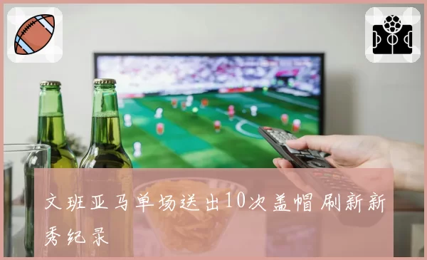 文班亚马单场送出10次盖帽 刷新新秀纪录