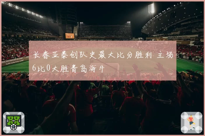 长春亚泰创队史最大比分胜利 主场6比0大胜青岛海牛