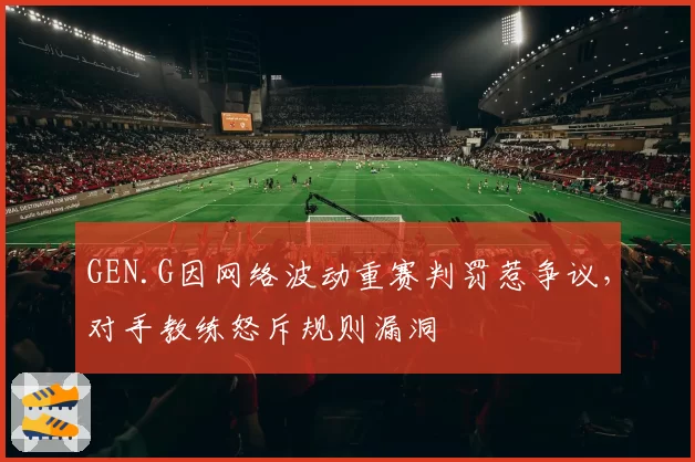 GEN.G因网络波动重赛判罚惹争议，对手教练怒斥规则漏洞