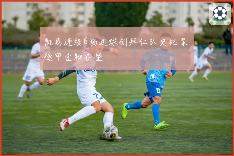 凯恩连续6场进球创拜仁队史纪录 德甲金靴在望