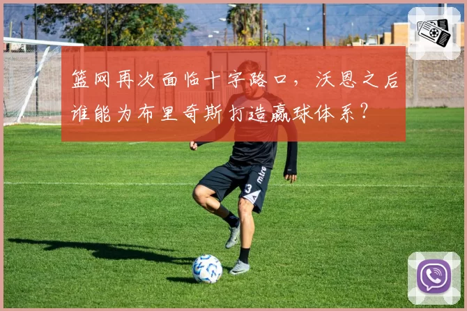 篮网再次面临十字路口,沃恩之后谁能为布里奇斯打造赢球体系?