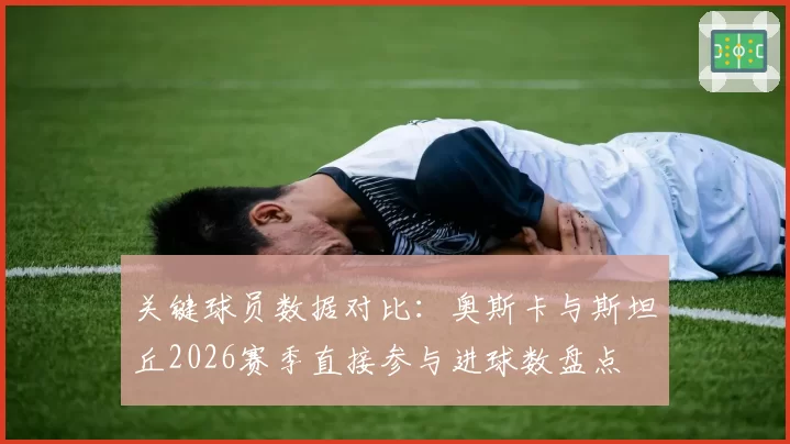 关键球员数据对比:奥斯卡与斯坦丘2026赛季直接参与进球数盘点