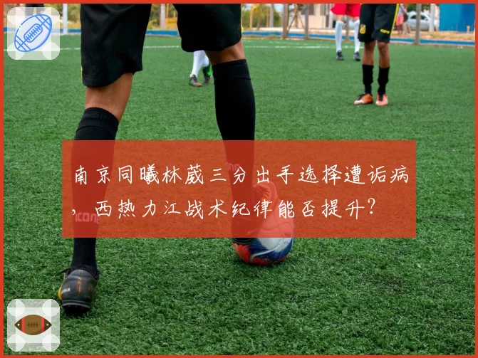 南京同曦林葳三分出手选择遭诟病，西热力江战术纪律能否提升？