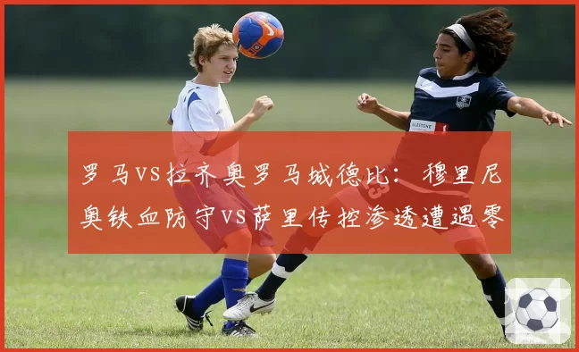 罗马vs拉齐奥罗马城德比：穆里尼奥铁血防守vs萨里传控渗透遭遇零封