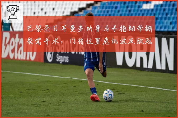 巴黎圣日耳曼多纳鲁马手指韧带撕裂需手术，门将位置危机波及欧冠小组赛。