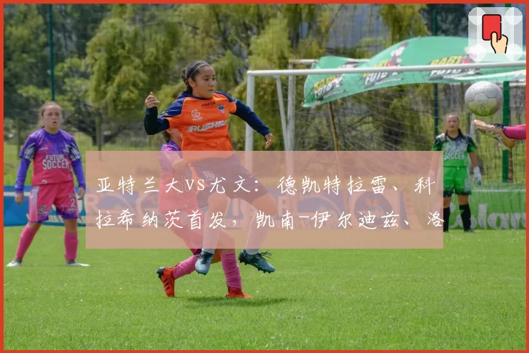 亚特兰大vs尤文：德凯特拉雷、科拉希纳茨首发，凯南-伊尔迪兹、洛卡特利出战