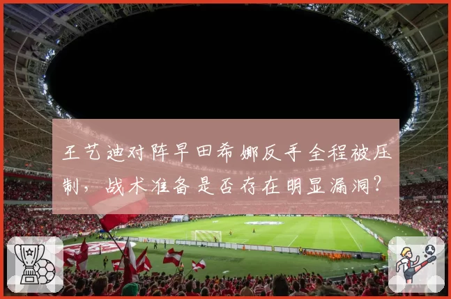 王艺迪对阵早田希娜反手全程被压制，战术准备是否存在明显漏洞？
