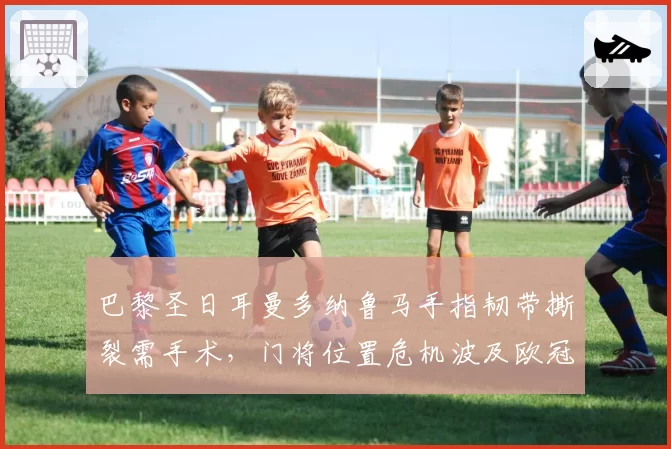 巴黎圣日耳曼多纳鲁马手指韧带撕裂需手术，门将位置危机波及欧冠小组赛。