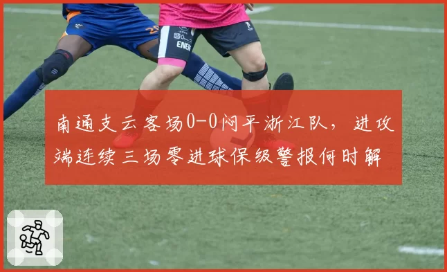 南通支云客场0-0闷平浙江队，进攻端连续三场零进球保级警报何时解除？