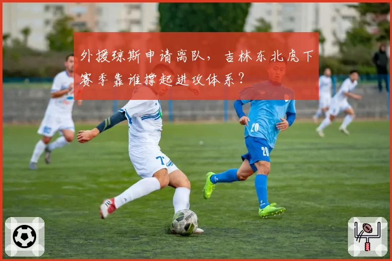 外援琼斯申请离队，吉林东北虎下赛季靠谁撑起进攻体系？