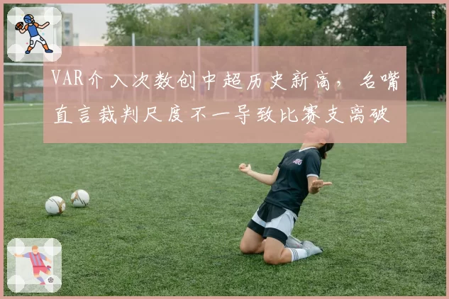VAR介入次数创中超历史新高，名嘴直言裁判尺度不一导致比赛支离破碎