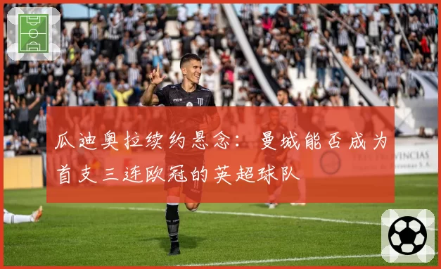 瓜迪奥拉续约悬念：曼城能否成为首支三连欧冠的英超球队