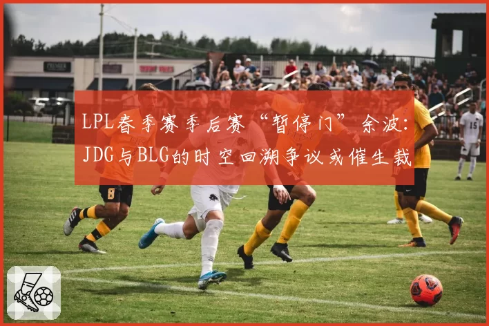 LPL春季赛季后赛“暂停门”余波：JDG与BLG的时空回溯争议或催生裁判AI系统