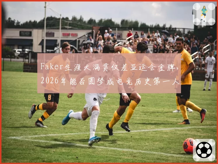 Faker生涯大满贯仅差亚运会金牌，2026年能否圆梦成电竞历史第一人？