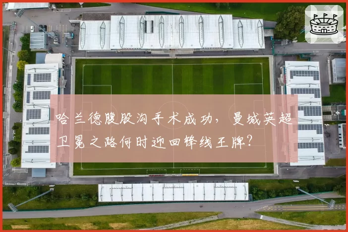 哈兰德腹股沟手术成功,曼城英超卫冕之路何时迎回锋线王牌?