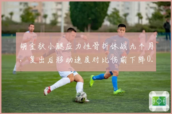 胡金秋小腿应力性骨折休战九个月，复出后移动速度对比伤前下降0.2秒