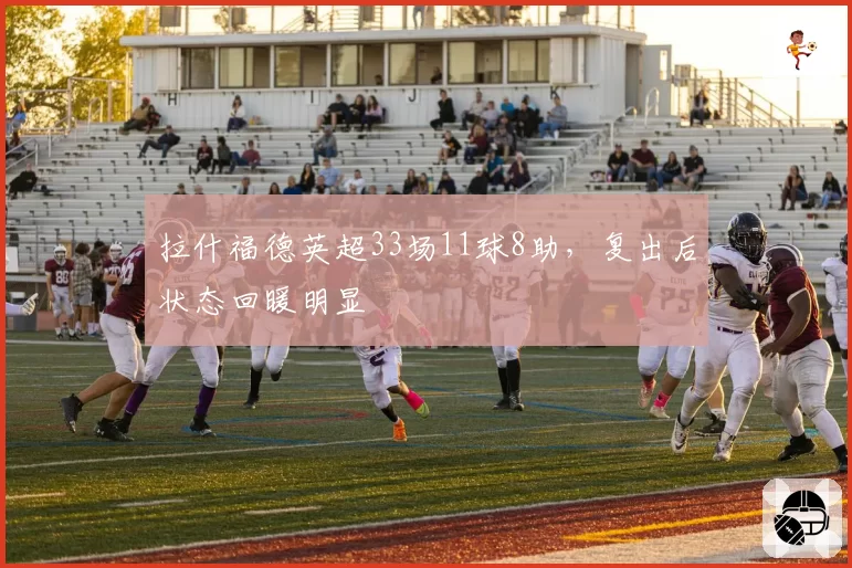 拉什福德英超33场11球8助,复出后状态回暖明显