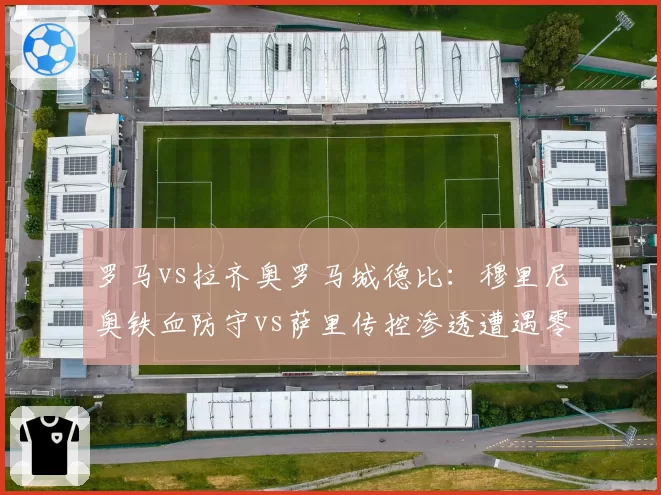 罗马vs拉齐奥罗马城德比：穆里尼奥铁血防守vs萨里传控渗透遭遇零封