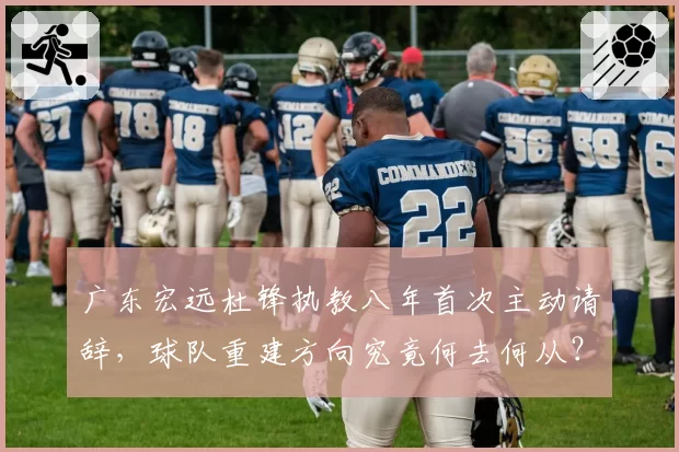 广东宏远杜锋执教八年首次主动请辞，球队重建方向究竟何去何从？
