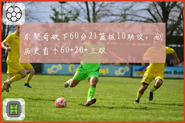东契奇砍下60分21篮板10助攻，创历史首个60+20+三双